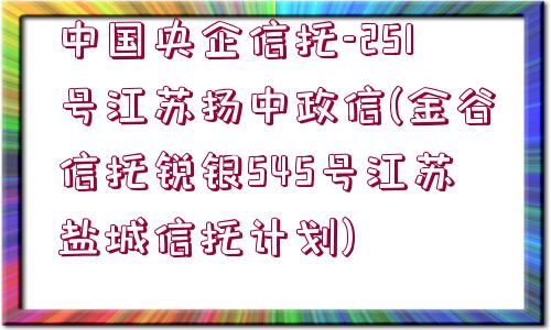 中國央企信托-251號江蘇揚(yáng)中政信(金谷信托銳銀545號江蘇鹽城信托計(jì)劃)