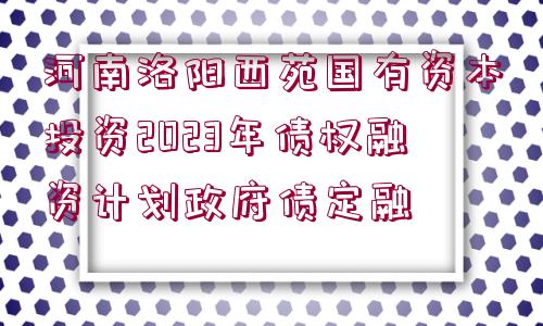 河南洛陽西苑國有資本投資2023年債權(quán)融資計劃政府債定融