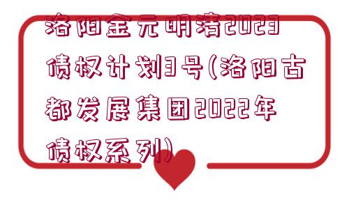 洛陽金元明清2023債權(quán)計劃3號(洛陽古都發(fā)展集團(tuán)2022年債權(quán)系列)