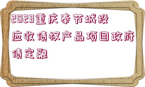 2023重慶奉節(jié)城投應(yīng)收債權(quán)產(chǎn)品項目政府債定融