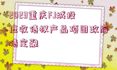 2023重慶FJ城投應(yīng)收債權(quán)產(chǎn)品項(xiàng)目政府債定融