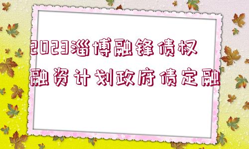 2023淄博融鋒債權(quán)融資計劃政府債定融