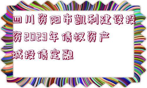 四川資陽市凱利建設(shè)投資2023年債權(quán)資產(chǎn)城投債定融