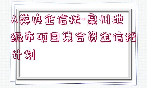 A類央企信托-泉州地級市項目集合資金信托計劃