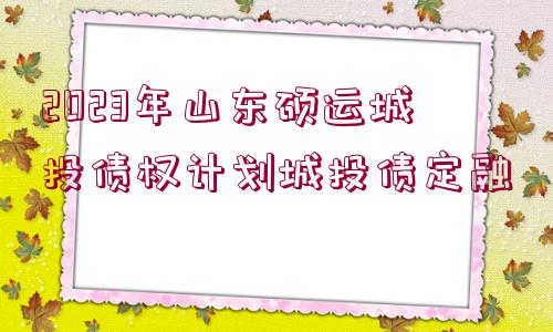 2023年山東碩運城投債權計劃城投債定融