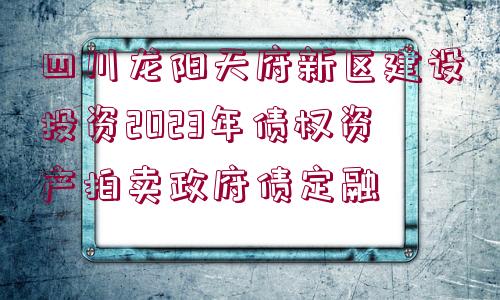 四川龍陽天府新區(qū)建設(shè)投資2023年債權(quán)資產(chǎn)拍賣政府債定融