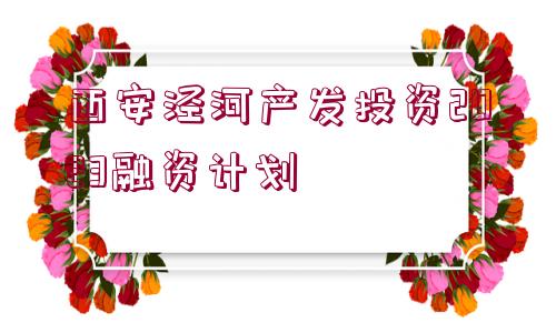 西安涇河產發(fā)投資2023融資計劃