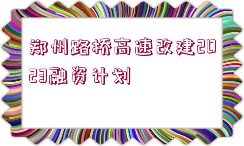 鄭州路橋高速改建2023融資計(jì)劃