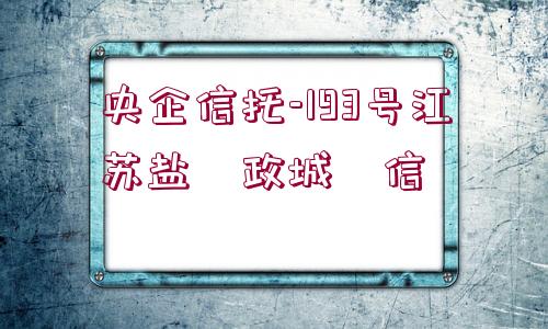 央企信托-193號(hào)江蘇鹽?政城?信