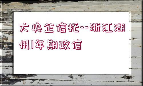 大央企信托--浙江湖州1年期政信