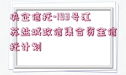 央企信托-193號(hào)江蘇鹽城政信集合資金信托計(jì)劃