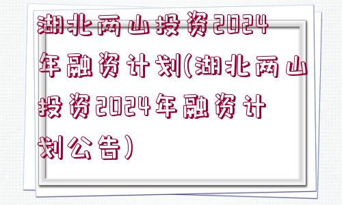 湖北兩山投資2024年融資計劃(湖北兩山投資2024年融資計劃公告)