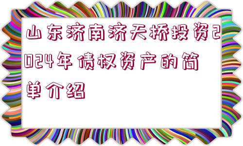 山東濟南濟天橋投資2024年債權資產(chǎn)的簡單介紹