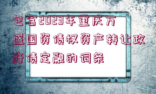 包含2023年重慶萬盛國資債權(quán)資產(chǎn)轉(zhuǎn)讓政府債定融的詞條