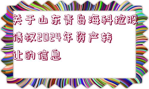 關于山東青島?？瓶毓蓚鶛?024年資產(chǎn)轉讓的信息