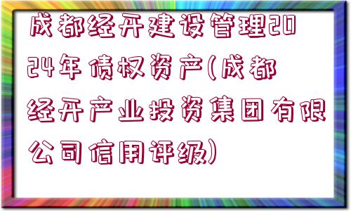 成都經(jīng)開建設管理2024年債權資產(chǎn)(成都經(jīng)開產(chǎn)業(yè)投資集團有限公司信用評級)