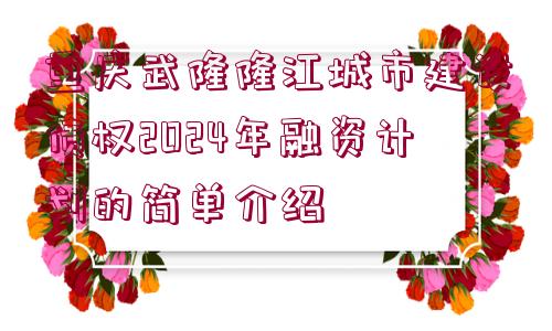 重慶武隆隆江城市建設債權2024年融資計劃的簡單介紹