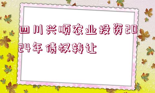 四川興順農(nóng)業(yè)投資2024年債權(quán)轉(zhuǎn)讓