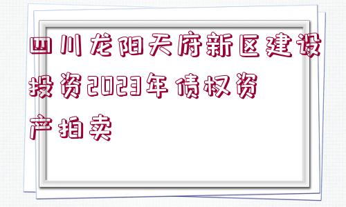 四川龍陽天府新區(qū)建設投資2023年債權資產拍賣