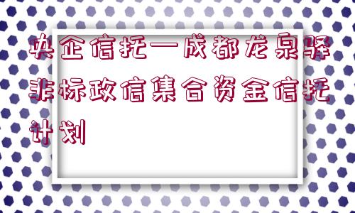 央企信托—成都龍泉驛非標(biāo)政信集合資金信托計(jì)劃