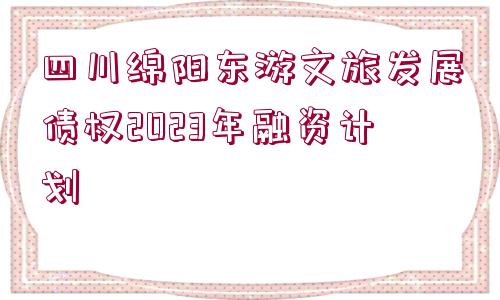 四川綿陽東游文旅發(fā)展債權(quán)2023年融資計(jì)劃