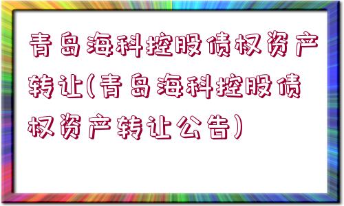 青島海科控股債權(quán)資產(chǎn)轉(zhuǎn)讓(青島海科控股債權(quán)資產(chǎn)轉(zhuǎn)讓公告)