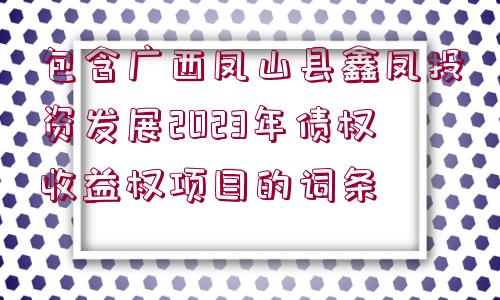 包含廣西鳳山縣鑫鳳投資發(fā)展2023年債權收益權項目的詞條