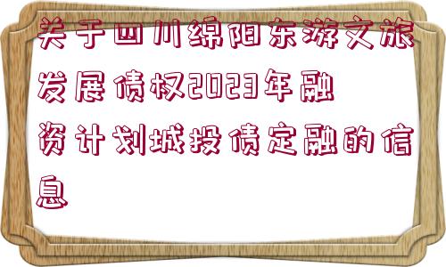 關于四川綿陽東游文旅發(fā)展債權2023年融資計劃城投債定融的信息