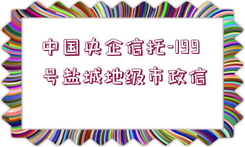 中國央企信托-199號(hào)鹽城地級(jí)市政信