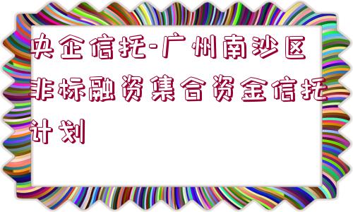 央企信托-廣州南沙區(qū)非標融資集合資金信托計劃