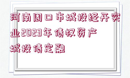 河南周口市城投經(jīng)開實(shí)業(yè)2023年債權(quán)資產(chǎn)城投債定融