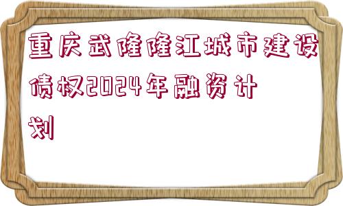 重慶武隆隆江城市建設(shè)債權(quán)2024年融資計劃