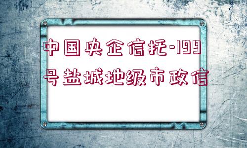 中國(guó)央企信托-199號(hào)鹽城地級(jí)市政信