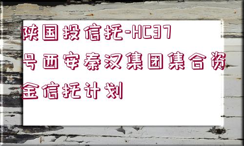 陜國投信托-HC37號西安秦漢集團(tuán)集合資金信托計劃