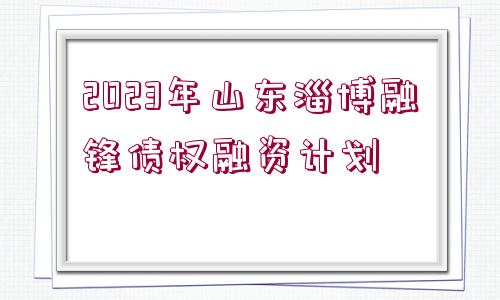 2023年山東淄博融鋒債權(quán)融資計劃