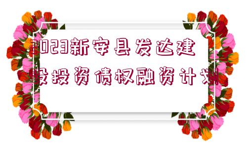 2023新安縣發(fā)達建設(shè)投資債權(quán)融資計劃