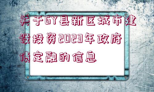 關(guān)于GY縣新區(qū)城市建設(shè)投資2023年政府債定融的信息