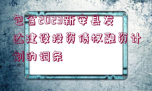 包含2023新安縣發(fā)達建設投資債權融資計劃的詞條