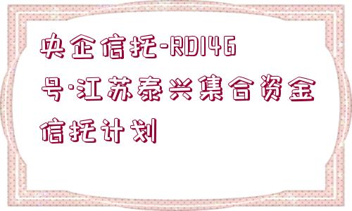 央企信托-RD146號·江蘇泰興集合資金信托計(jì)劃