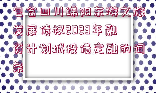 包含四川綿陽東游文旅發(fā)展債權(quán)2023年融資計(jì)劃城投債定融的詞條