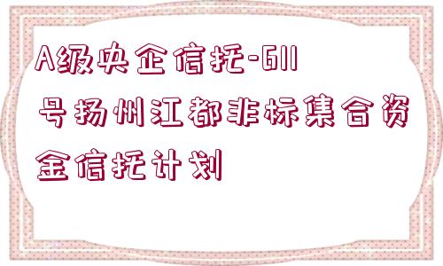 A級央企信托-611號揚州江都非標(biāo)集合資金信托計劃