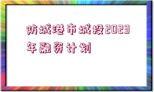 防城港市城投2023年融資計(jì)劃