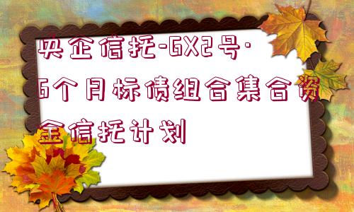 央企信托-GX2號·6個(gè)月標(biāo)債組合集合資金信托計(jì)劃