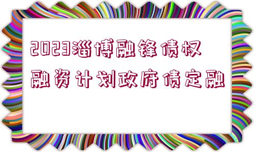 2023淄博融鋒債權(quán)融資計(jì)劃政府債定融