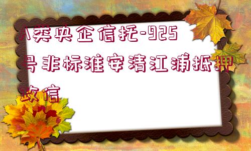 A類央企信托-925號非標(biāo)淮安清江浦抵押政信