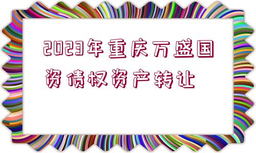 2023年重慶萬盛國(guó)資債權(quán)資產(chǎn)轉(zhuǎn)讓