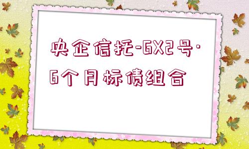 央企信托-GX2號(hào)·6個(gè)月標(biāo)債組合