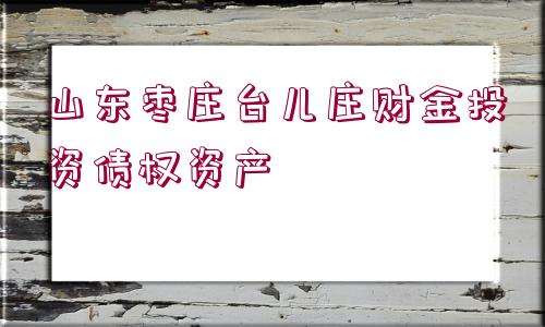 山東棗莊臺兒莊財金投資債權資產