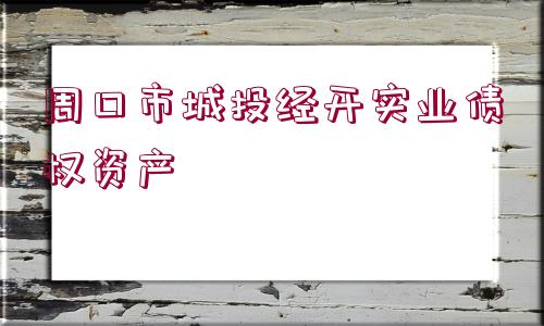 周口市城投經(jīng)開(kāi)實(shí)業(yè)債權(quán)資產(chǎn)