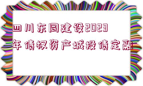 四川東同建設2023年債權(quán)資產(chǎn)城投債定融